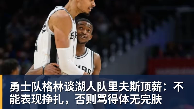 凯发官网勇士队格林谈湖人队里夫斯顶薪:不能表现挣扎,否则骂得体无完肤