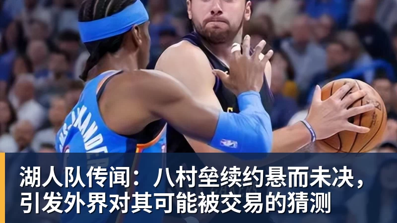 湖人队传闻：八村垒续约悬而未决，引发外界对其可能被交易的猜测