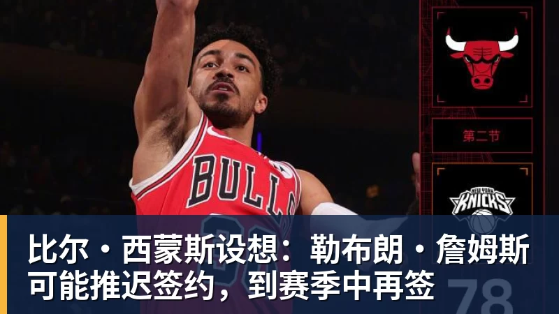 凯发官网比尔·西蒙斯设想：勒布朗·詹姆斯可能推迟签约，到赛季中再签