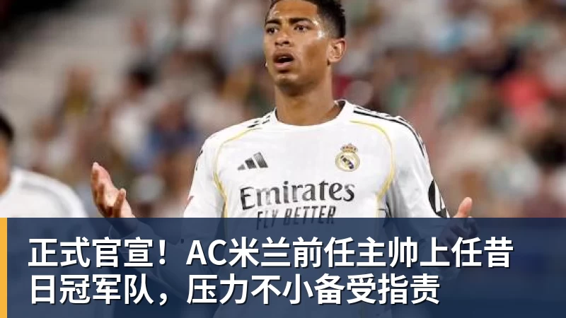 凯发官网正式官宣！AC米兰前任主帅上任昔日冠军队，压力不小备受指责