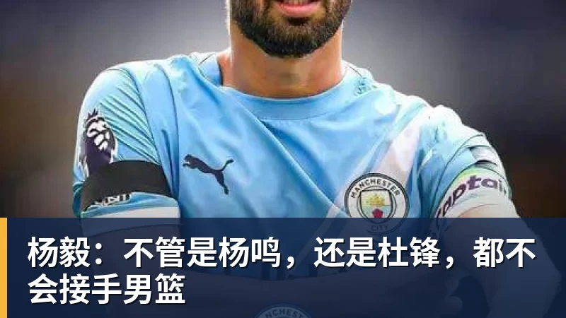 凯发官网杨毅:不管是杨鸣,还是杜锋,都不会接手男篮