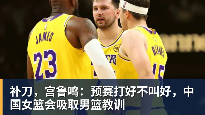 凯发官网补刀，宫鲁鸣：预赛打好不叫好，中国女篮会吸取男篮教训